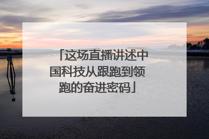 这场直播讲述中国科技从跟跑到领跑的奋进密码