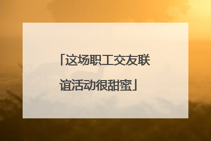 这场职工交友联谊活动很甜蜜