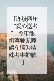 连续四年“爱心送考” 今年他将驾驶无障碍车辆为特殊考生护航