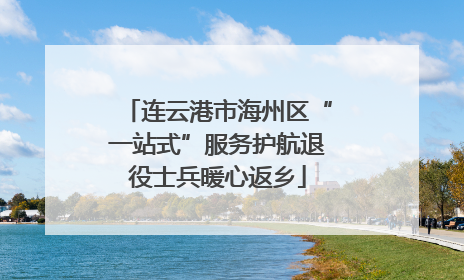 连云港市海州区“一站式”服务护航退役士兵暖心返乡