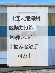 连云港海州区倾力打造“颐养之城” 幸福养老触手可及