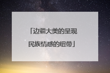 边疆大美的呈现 民族情感的纽带