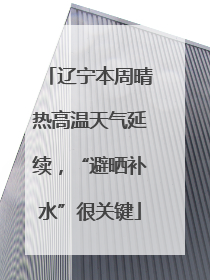 辽宁本周晴热高温天气延续，“避晒补水”很关键