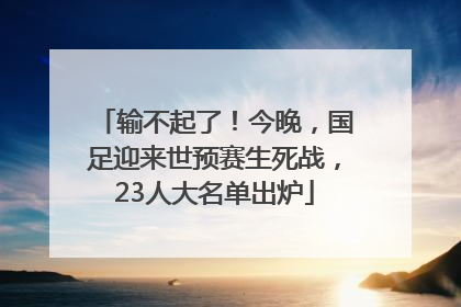 输不起了！今晚，国足迎来世预赛生死战，23人大名单出炉