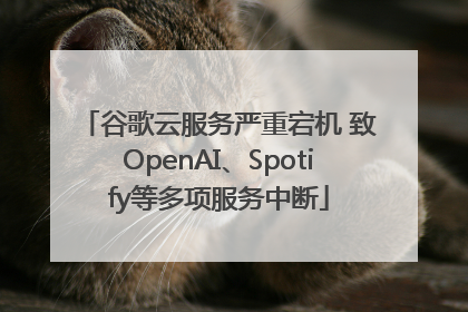 谷歌云服务严重宕机 致OpenAI、Spotify等多项服务中断