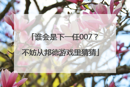 谁会是下一任007？不妨从邦德游戏里猜猜