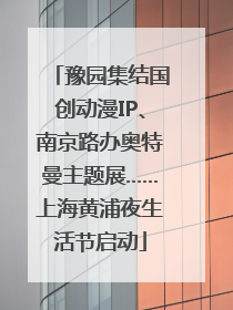 豫园集结国创动漫IP、南京路办奥特曼主题展……上海黄浦夜生活节启动