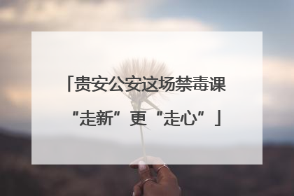 贵安公安这场禁毒课“走新”更“走心”