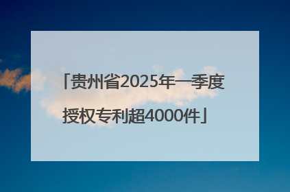贵州省2025年一季度授权专利超4000件