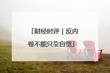 财经时评｜反内卷不能只靠自觉