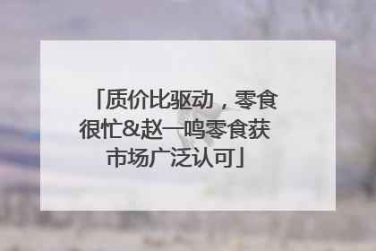 质价比驱动，零食很忙&赵一鸣零食获市场广泛认可