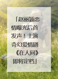 赵丽颖恋情曝光后首发声！主演奇幻爱情剧《在人间》即将定档