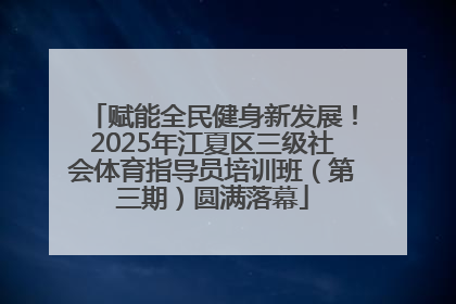 赋能全民健身新发展！2025年江夏区三级社会体育指导员培训班（第三期）圆满落幕