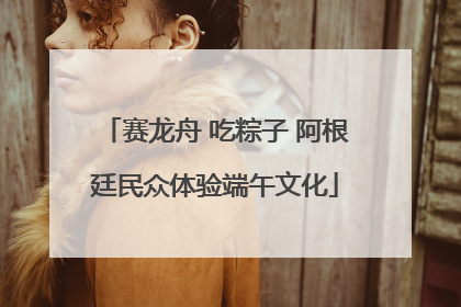 赛龙舟 吃粽子 阿根廷民众体验端午文化