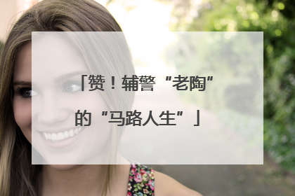 赞！辅警“老陶”的“马路人生”
