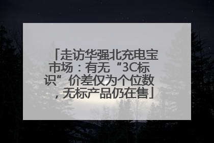 走访华强北充电宝市场：有无“3C标识”价差仅为个位数，无标产品仍在售