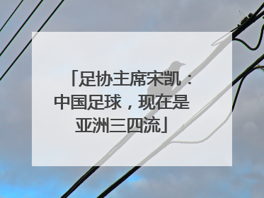 足协主席宋凯：中国足球，现在是亚洲三四流