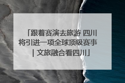 跟着赛演去旅游 四川将引进一项全球顶级赛事｜文旅融合看四川