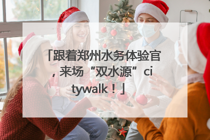 跟着郑州水务体验官，来场“双水源”citywalk！