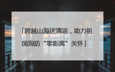 跨越山海送清凉，助力祖国海防“零距离”关怀