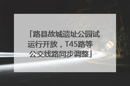 路县故城遗址公园试运行开放，T45路等公交线路同步调整
