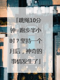 跳绳10分钟=跑步半小时？坚持一个月后，神奇的事情发生了