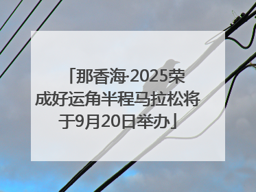 那香海·2025荣成好运角半程马拉松将于9月20日举办