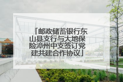 邮政储蓄银行东山县支行与大地保险漳州中支签订党建共建合作协议