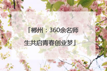 郴州：360余名师生共启青春创业梦