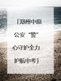 郑州中原公安“警”心守护全力护航中考