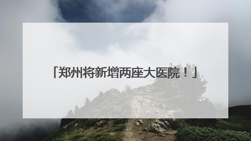 郑州将新增两座大医院！