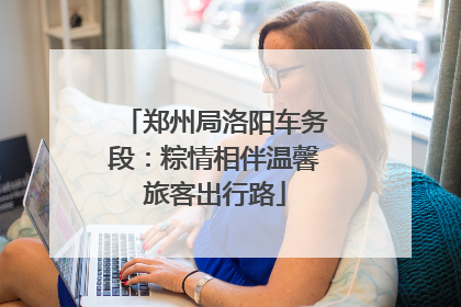 郑州局洛阳车务段：粽情相伴温馨旅客出行路