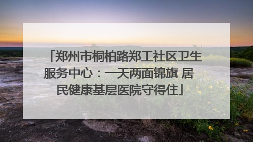 郑州市桐柏路郑工社区卫生服务中心：一天两面锦旗 居民健康基层医院守得住