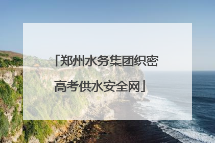 郑州水务集团织密高考供水安全网