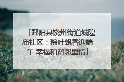 鄱阳县饶州街道城隍庙社区：粽叶飘香迎端午 幸福和谐邻里情