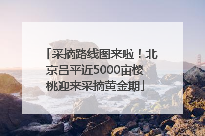 采摘路线图来啦！北京昌平近5000亩樱桃迎来采摘黄金期