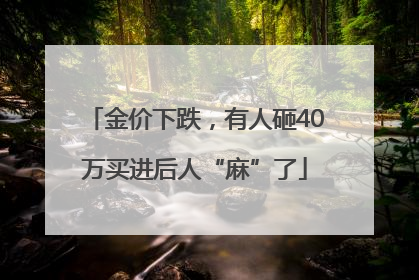 金价下跌，有人砸40万买进后人“麻”了
