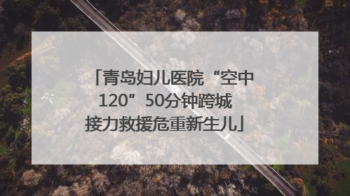 青岛妇儿医院“空中120”50分钟跨城接力救援危重新生儿
