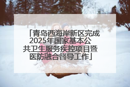 青岛西海岸新区完成2025年国家基本公共卫生服务疾控项目暨医防融合督导工作