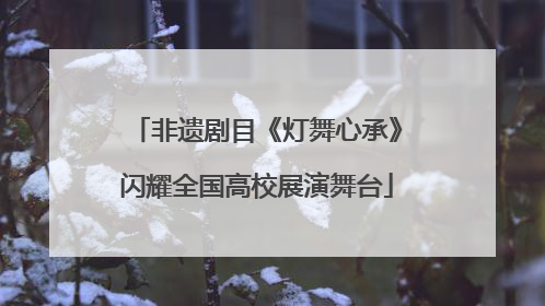 非遗剧目《灯舞心承》闪耀全国高校展演舞台