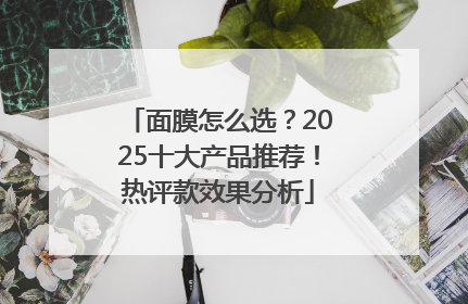 面膜怎么选？2025十大产品推荐！热评款效果分析