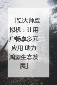 铠大师虚拟机：让用户畅享多元应用 助力鸿蒙生态发展