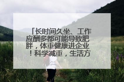 长时间久坐、工作应酬多都可能导致肥胖，体重健康进企业！科学减重，生活方式这样干预