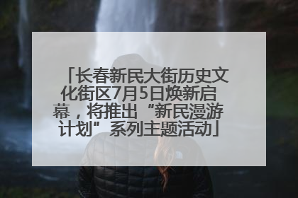 长春新民大街历史文化街区7月5日焕新启幕，将推出“新民漫游计划”系列主题活动