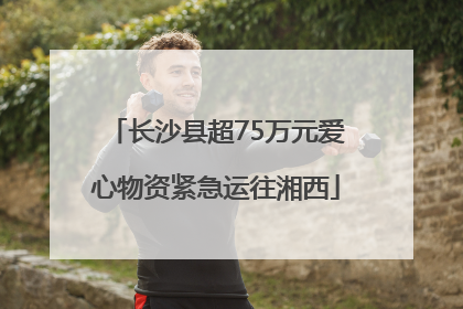 长沙县超75万元爱心物资紧急运往湘西