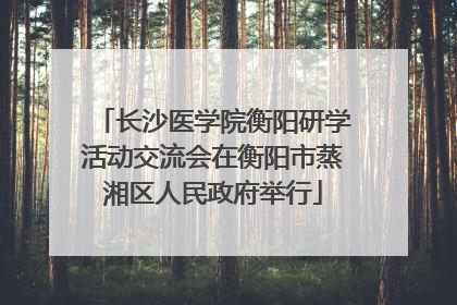 长沙医学院衡阳研学活动交流会在衡阳市蒸湘区人民政府举行