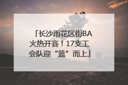 长沙雨花区街BA火热开赛！17支工会队迎“篮”而上