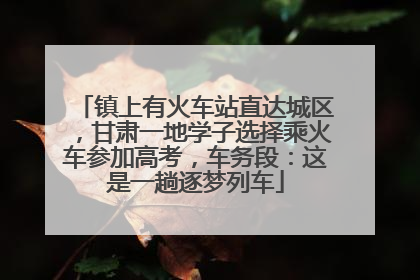 镇上有火车站直达城区，甘肃一地学子选择乘火车参加高考，车务段：这是一趟逐梦列车