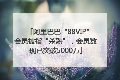 阿里巴巴“88VIP”会员被指“杀熟”，会员数现已突破5000万
