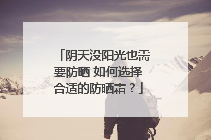 阴天没阳光也需要防晒 如何选择合适的防晒霜？